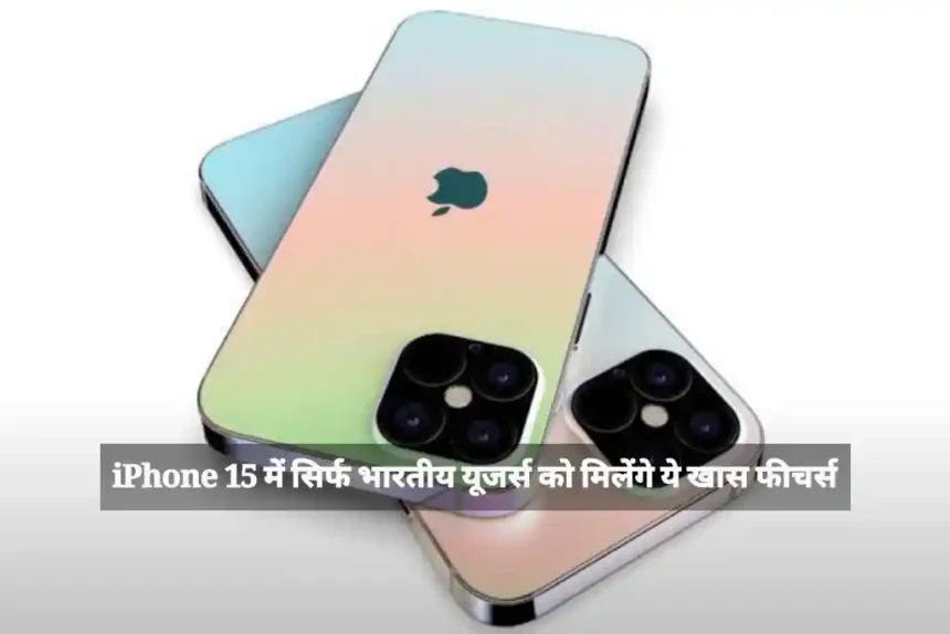 iPhone 15 में सिर्फ भारतीय यूजर्स को मिलेंगे ये खास फीचर्स